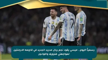 رسمياً اليوم.. ميسي يقود نجم ريال مدريد الجديد في قائمة الأرجنتين لمواجهتي فنزويلا وإكوادور